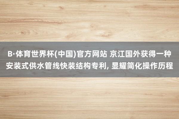 B·体育世界杯(中国)官方网站 京江国外获得一种安装式供水管线快装结构专利, 显耀简化操作历程