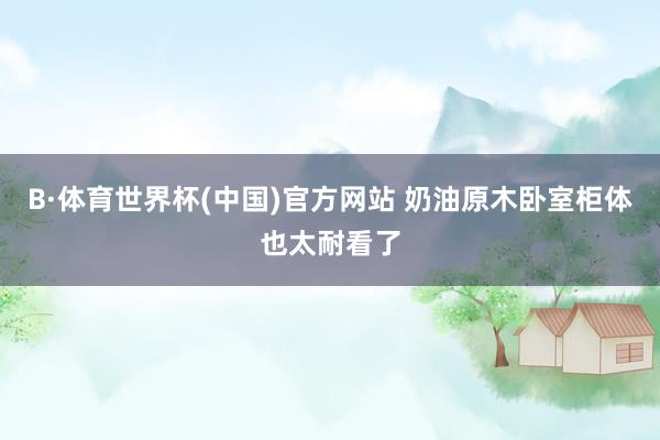 B·体育世界杯(中国)官方网站 奶油原木卧室柜体也太耐看了