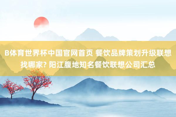 B体育世界杯中国官网首页 餐饮品牌策划升级联想找哪家? 阳江腹地知名餐饮联想公司汇总