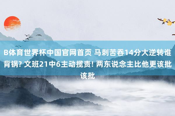 B体育世界杯中国官网首页 马刺苦吞14分大逆转谁背锅? 文班21中6主动揽责! 两东说念主比他更该批