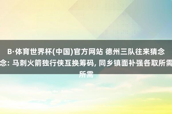 B·体育世界杯(中国)官方网站 德州三队往来猜念念: 马刺火箭独行侠互换筹码, 同乡镇面补强各取所需