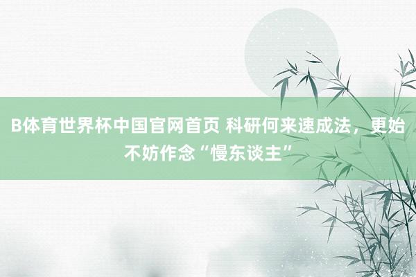 B体育世界杯中国官网首页 科研何来速成法，更始不妨作念“慢东谈主”