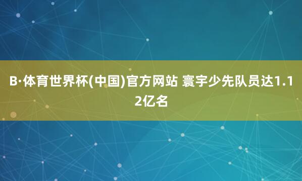 B·体育世界杯(中国)官方网站 寰宇少先队员达1.12亿名