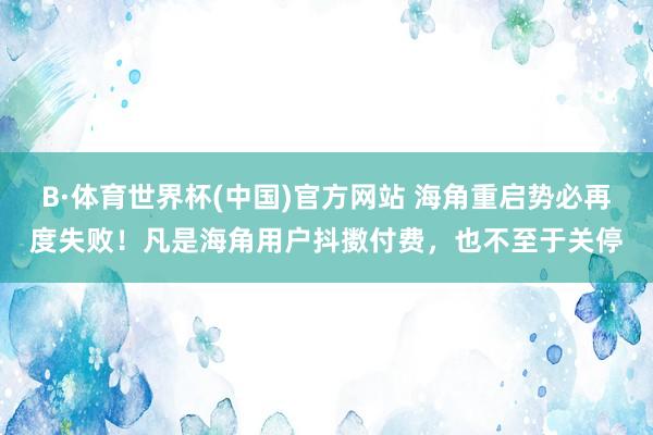 B·体育世界杯(中国)官方网站 海角重启势必再度失败！凡是海角用户抖擞付费，也不至于关停