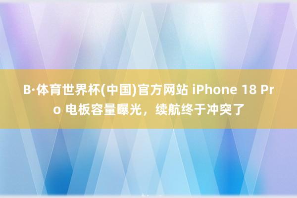B·体育世界杯(中国)官方网站 iPhone 18 Pro 电板容量曝光，续航终于冲突了