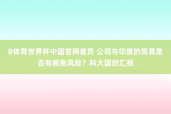 B体育世界杯中国官网首页 公司与印度的贸易是否有赖账风险？科大国创汇报