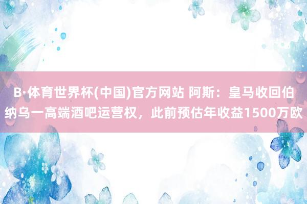 B·体育世界杯(中国)官方网站 阿斯：皇马收回伯纳乌一高端酒吧运营权，此前预估年收益1500万欧