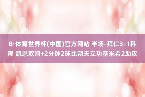 B·体育世界杯(中国)官方网站 半场-拜仁3-1科隆 凯恩双响+2分钟2球比朔夫立功基米希2助攻