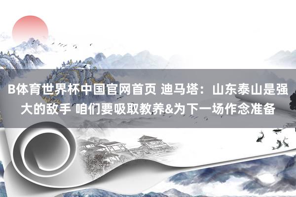 B体育世界杯中国官网首页 迪马塔：山东泰山是强大的敌手 咱们要吸取教养&为下一场作念准备