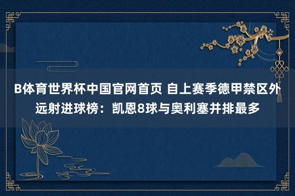 B体育世界杯中国官网首页 自上赛季德甲禁区外远射进球榜：凯恩8球与奥利塞并排最多