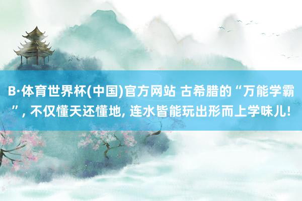 B·体育世界杯(中国)官方网站 古希腊的“万能学霸”， 不仅懂天还懂地， 连水皆能玩出形而上学味儿!