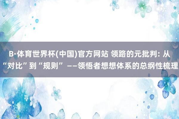 B·体育世界杯(中国)官方网站 领路的元批判: 从“对比”到“规则” ——领悟者想想体系的总纲性梳理