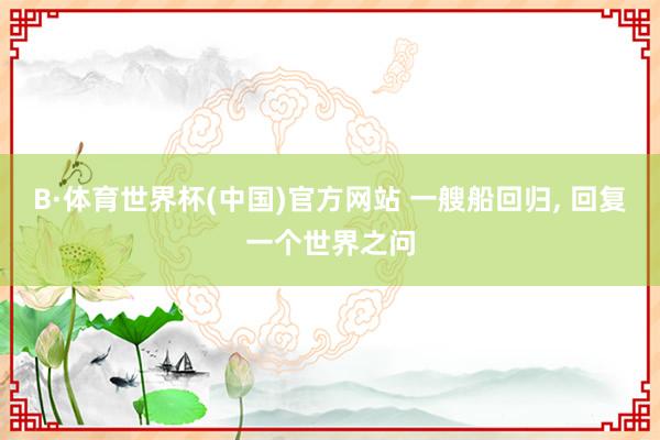 B·体育世界杯(中国)官方网站 一艘船回归， 回复一个世界之问
