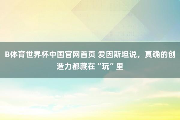 B体育世界杯中国官网首页 爱因斯坦说，真确的创造力都藏在“玩”里