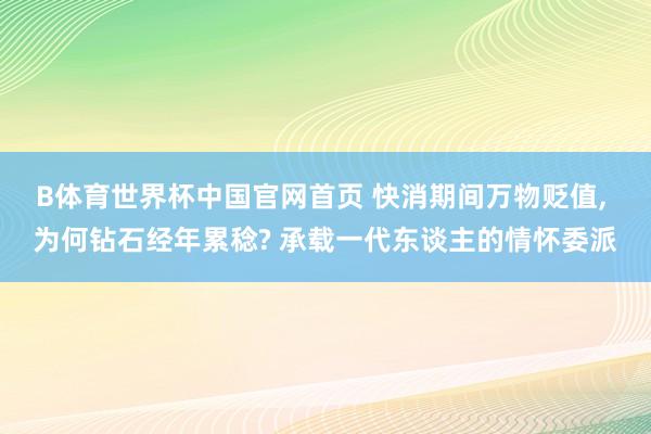 B体育世界杯中国官网首页 快消期间万物贬值， 为何钻石经年累稔? 承载一代东谈主的情怀委派