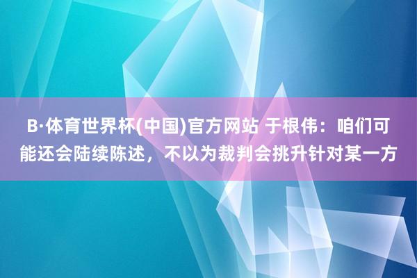 B·体育世界杯(中国)官方网站 于根伟：咱们可能还会陆续陈述，不以为裁判会挑升针对某一方