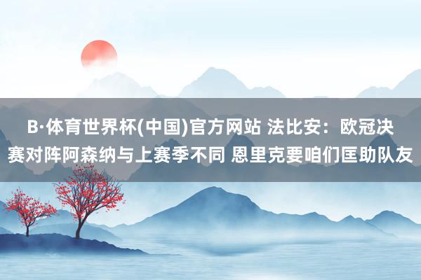 B·体育世界杯(中国)官方网站 法比安：欧冠决赛对阵阿森纳与上赛季不同 恩里克要咱们匡助队友