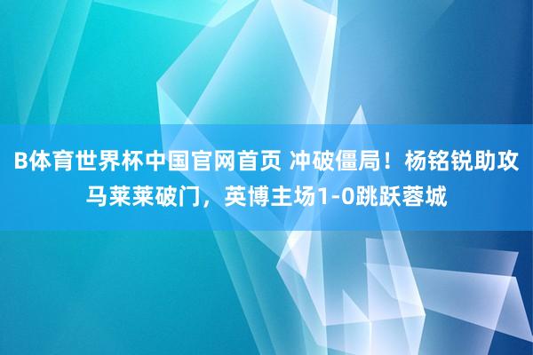 B体育世界杯中国官网首页 冲破僵局！杨铭锐助攻马莱莱破门，英博主场1-0跳跃蓉城
