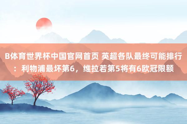 B体育世界杯中国官网首页 英超各队最终可能排行：利物浦最坏第6，维拉若第5将有6欧冠限额