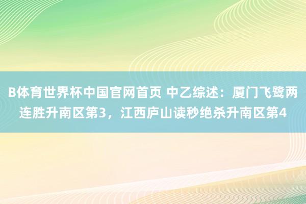 B体育世界杯中国官网首页 中乙综述：厦门飞鹭两连胜升南区第3，江西庐山读秒绝杀升南区第4