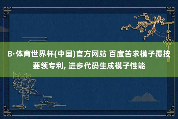 B·体育世界杯(中国)官方网站 百度苦求模子覆按要领专利， 进步代码生成模子性能