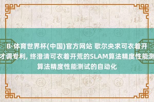 B·体育世界杯(中国)官方网站 歌尔央求可衣着开荒性能测试才调专利， 终澄清可衣着开荒的SLAM算法精度性能测试的自动化