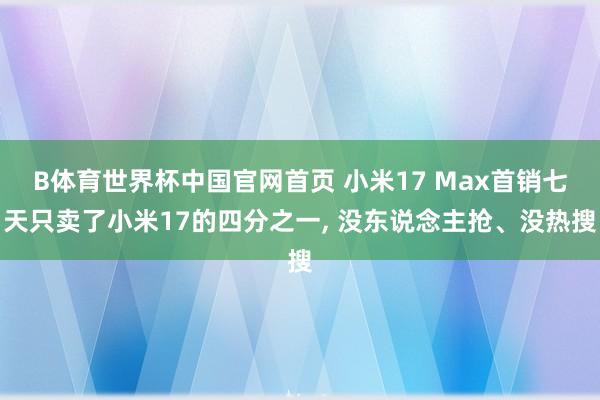 B体育世界杯中国官网首页 小米17 Max首销七天只卖了小米17的四分之一， 没东说念主抢、没热搜