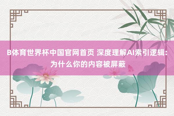 B体育世界杯中国官网首页 深度理解AI索引逻辑: 为什么你的内容被屏蔽
