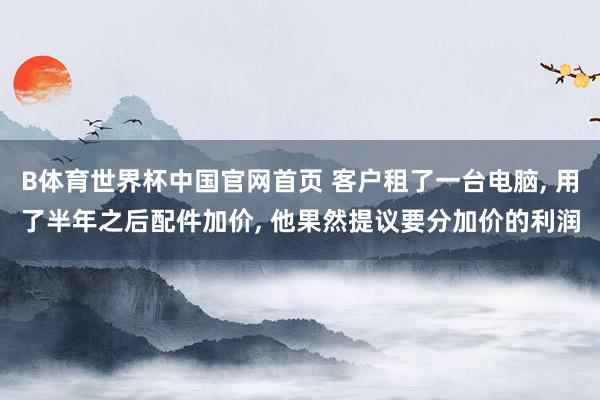 B体育世界杯中国官网首页 客户租了一台电脑, 用了半年之后配件加价, 他果然提议要分加价的利润