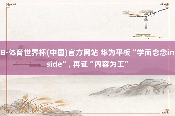 B·体育世界杯(中国)官方网站 华为平板“学而念念inside”， 再证“内容为王”
