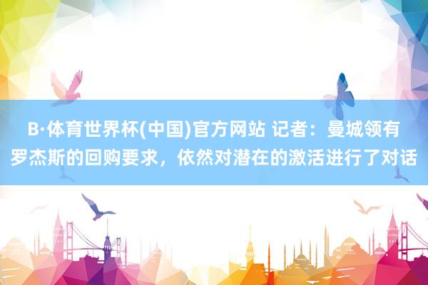 B·体育世界杯(中国)官方网站 记者：曼城领有罗杰斯的回购要求，依然对潜在的激活进行了对话