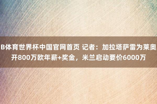B体育世界杯中国官网首页 记者：加拉塔萨雷为莱奥开800万欧年薪+奖金，米兰启动要价6000万