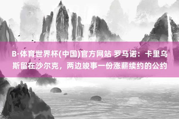 B·体育世界杯(中国)官方网站 罗马诺：卡里乌斯留在沙尔克，两边竣事一份涨薪续约的公约