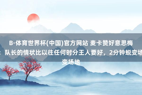 B·体育世界杯(中国)官方网站 麦卡赞好意思梅西：队长的情状比以往任何时分王人要好，2分钟蜕变场地