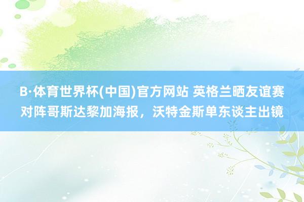B·体育世界杯(中国)官方网站 英格兰晒友谊赛对阵哥斯达黎加海报，沃特金斯单东谈主出镜