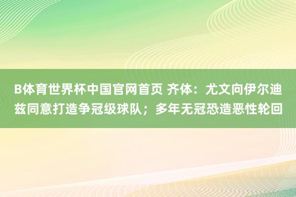 B体育世界杯中国官网首页 齐体：尤文向伊尔迪兹同意打造争冠级球队；多年无冠恐造恶性轮回