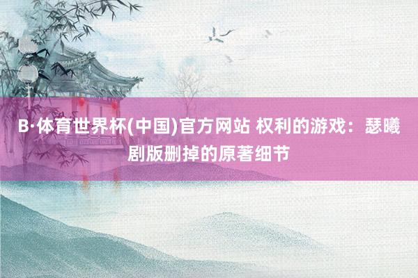 B·体育世界杯(中国)官方网站 权利的游戏：瑟曦剧版删掉的原著细节