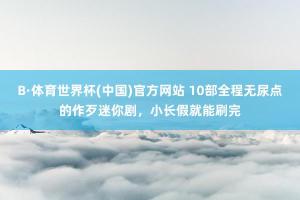 B·体育世界杯(中国)官方网站 10部全程无尿点的作歹迷你剧，小长假就能刷完