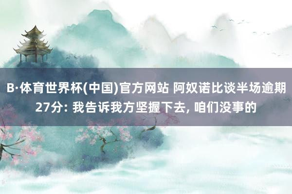B·体育世界杯(中国)官方网站 阿奴诺比谈半场逾期27分: 我告诉我方坚握下去， 咱们没事的