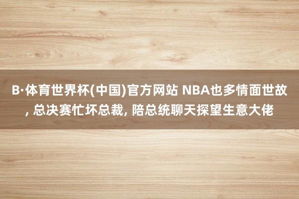 B·体育世界杯(中国)官方网站 NBA也多情面世故， 总决赛忙坏总裁， 陪总统聊天探望生意大佬