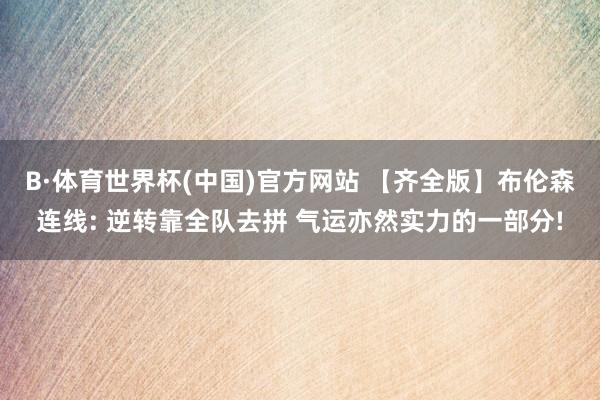 B·体育世界杯(中国)官方网站 【齐全版】布伦森连线: 逆转靠全队去拼 气运亦然实力的一部分!