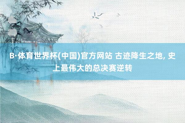 B·体育世界杯(中国)官方网站 古迹降生之地， 史上最伟大的总决赛逆转