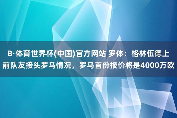 B·体育世界杯(中国)官方网站 罗体：格林伍德上前队友接头罗马情况，罗马首份报价将是4000万欧