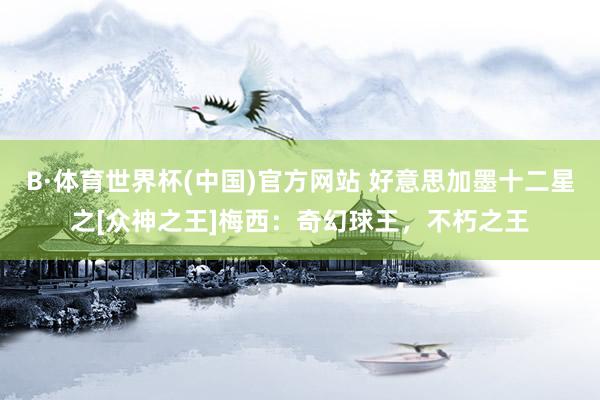 B·体育世界杯(中国)官方网站 好意思加墨十二星之[众神之王]梅西：奇幻球王，不朽之王