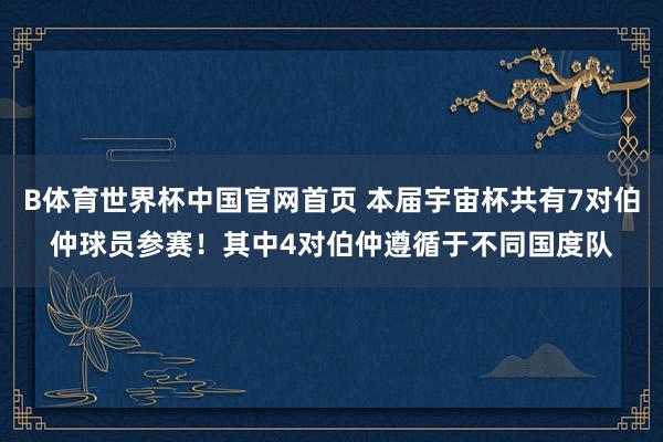 B体育世界杯中国官网首页 本届宇宙杯共有7对伯仲球员参赛！其中4对伯仲遵循于不同国度队