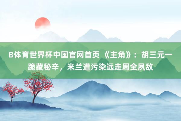 B体育世界杯中国官网首页 《主角》：胡三元一跪藏秘辛，米兰遭污染远走周全夙敌