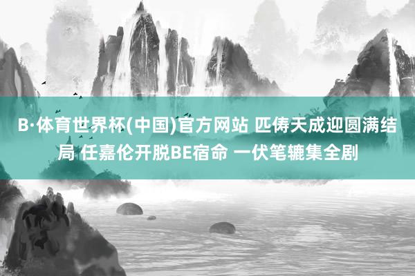 B·体育世界杯(中国)官方网站 匹俦天成迎圆满结局 任嘉伦开脱BE宿命 一伏笔辘集全剧