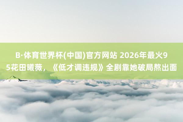 B·体育世界杯(中国)官方网站 2026年最火95花田曦薇，《低才调违规》全剧靠她破局熬出面