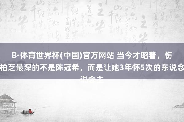 B·体育世界杯(中国)官方网站 当今才昭着,伤张柏芝最深的不是陈冠希,而是让她3年怀5次的东说念主