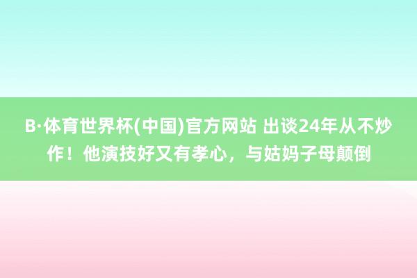 B·体育世界杯(中国)官方网站 出谈24年从不炒作！他演技好又有孝心，与姑妈子母颠倒